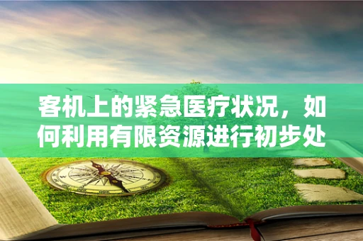 客机上的紧急医疗状况，如何利用有限资源进行初步处理？