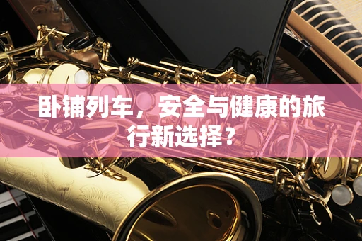 卧铺列车，安全与健康的旅行新选择？