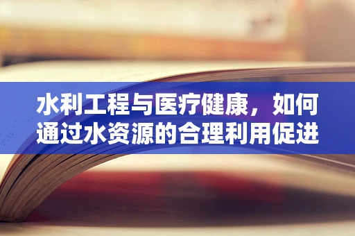 水利工程与医疗健康，如何通过水资源的合理利用促进公共卫生安全？