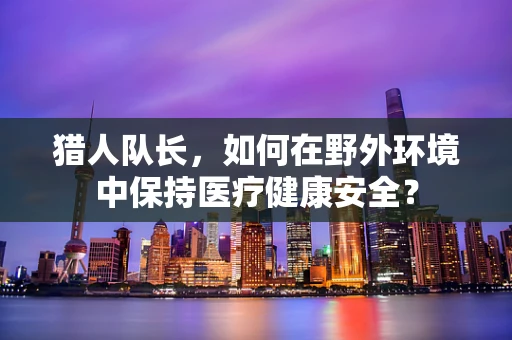 猎人队长，如何在野外环境中保持医疗健康安全？