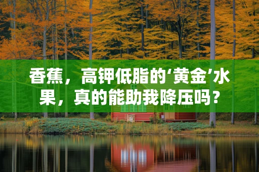 香蕉，高钾低脂的‘黄金’水果，真的能助我降压吗？