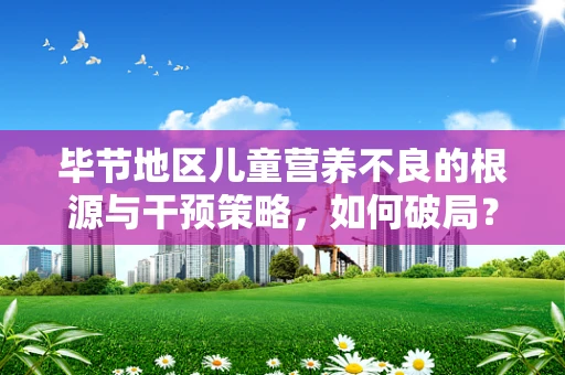 毕节地区儿童营养不良的根源与干预策略，如何破局？