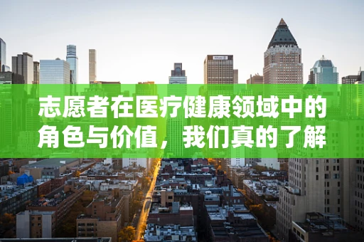 志愿者在医疗健康领域中的角色与价值，我们真的了解他们吗？