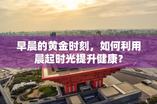 早晨的黄金时刻，如何利用晨起时光提升健康？
