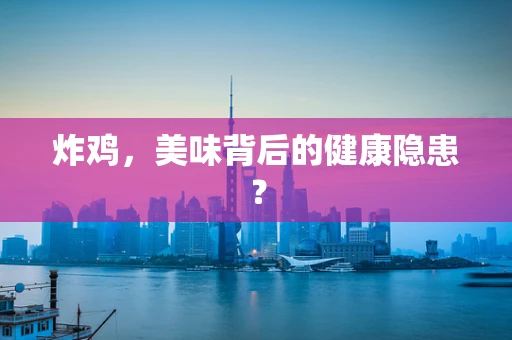 炸鸡，美味背后的健康隐患？