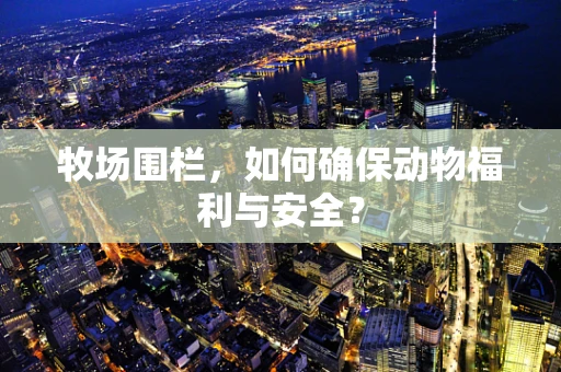 牧场围栏，如何确保动物福利与安全？