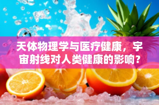 天体物理学与医疗健康，宇宙射线对人类健康的影响？