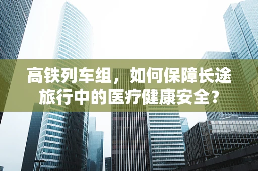 高铁列车组，如何保障长途旅行中的医疗健康安全？