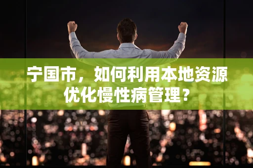 宁国市，如何利用本地资源优化慢性病管理？