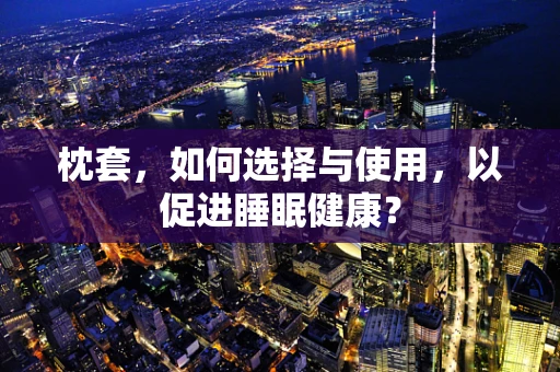枕套，如何选择与使用，以促进睡眠健康？