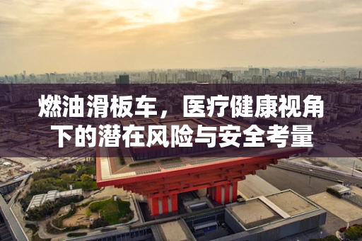 燃油滑板车，医疗健康视角下的潜在风险与安全考量
