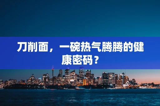 刀削面，一碗热气腾腾的健康密码？