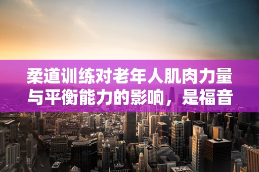 柔道训练对老年人肌肉力量与平衡能力的影响，是福音还是挑战？