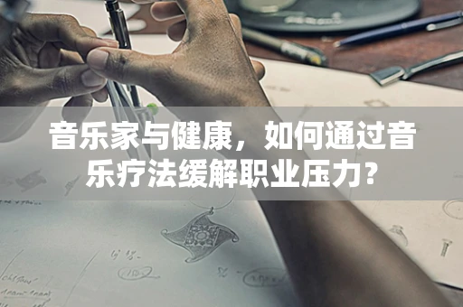 音乐家与健康，如何通过音乐疗法缓解职业压力？