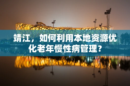 靖江，如何利用本地资源优化老年慢性病管理？