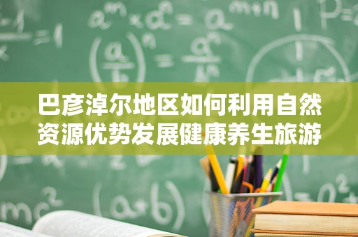 巴彦淖尔地区如何利用自然资源优势发展健康养生旅游？