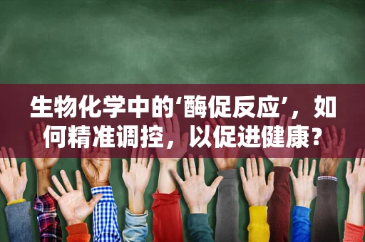 生物化学中的‘酶促反应’，如何精准调控，以促进健康？