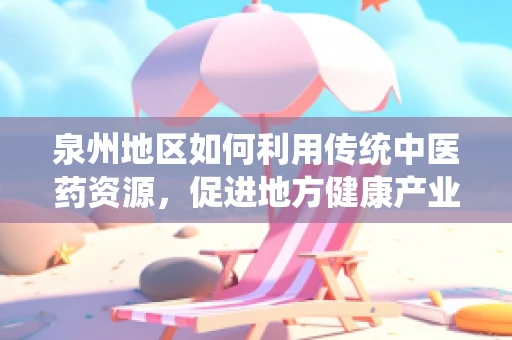 泉州地区如何利用传统中医药资源，促进地方健康产业发展？