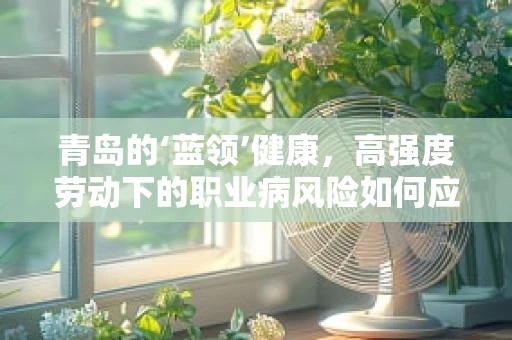 青岛的‘蓝领’健康，高强度劳动下的职业病风险如何应对？