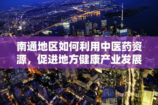 南通地区如何利用中医药资源，促进地方健康产业发展？