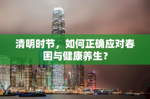 清明时节，如何正确应对春困与健康养生？