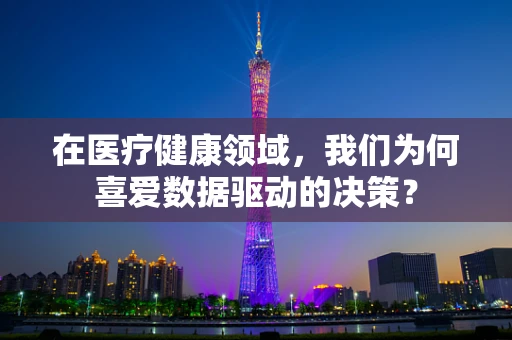 在医疗健康领域，我们为何喜爱数据驱动的决策？