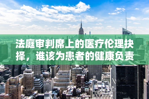 法庭审判席上的医疗伦理抉择，谁该为患者的健康负责？