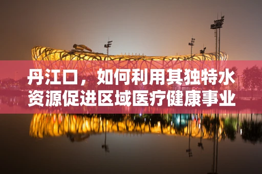 丹江口，如何利用其独特水资源促进区域医疗健康事业发展？