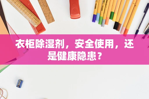 衣柜除湿剂，安全使用，还是健康隐患？