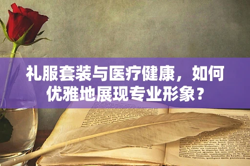 礼服套装与医疗健康，如何优雅地展现专业形象？
