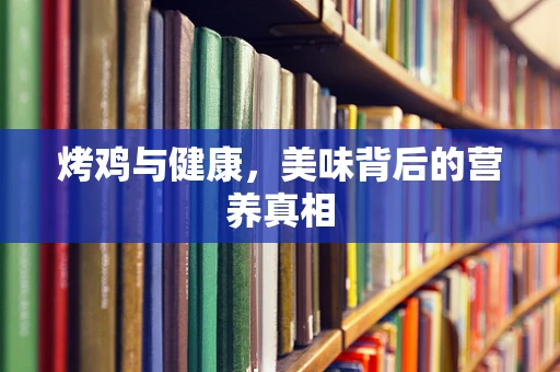 烤鸡与健康，美味背后的营养真相