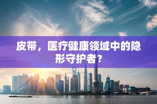 皮带，医疗健康领域中的隐形守护者？