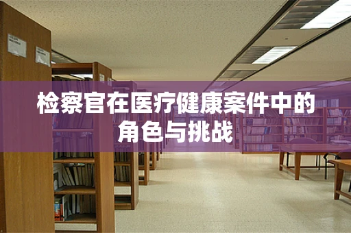 检察官在医疗健康案件中的角色与挑战