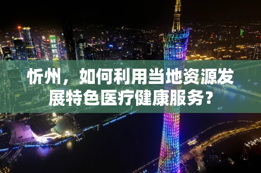 忻州，如何利用当地资源发展特色医疗健康服务？