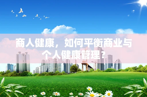 商人健康，如何平衡商业与个人健康管理？