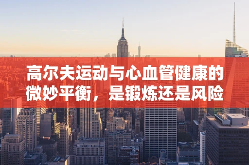 高尔夫运动与心血管健康的微妙平衡，是锻炼还是风险？