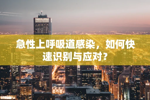急性上呼吸道感染，如何快速识别与应对？