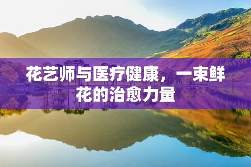 花艺师与医疗健康，一束鲜花的治愈力量