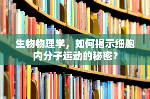 生物物理学，如何揭示细胞内分子运动的秘密？