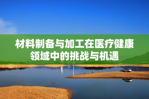 材料制备与加工在医疗健康领域中的挑战与机遇