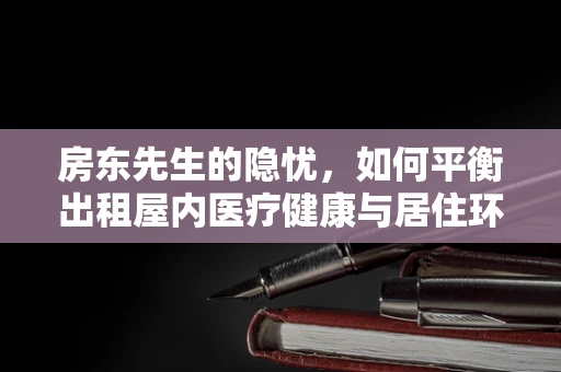 房东先生的隐忧，如何平衡出租屋内医疗健康与居住环境？