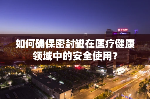 如何确保密封罐在医疗健康领域中的安全使用？
