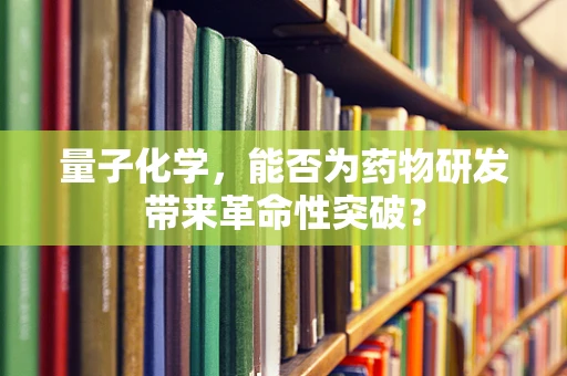 量子化学，能否为药物研发带来革命性突破？