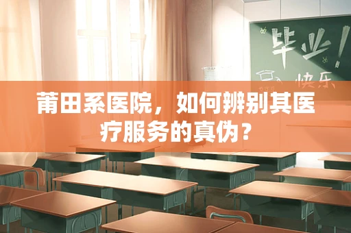 莆田系医院，如何辨别其医疗服务的真伪？