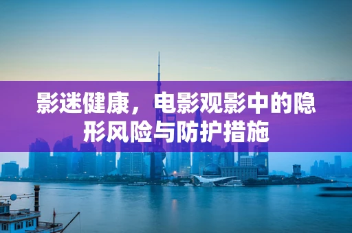 影迷健康，电影观影中的隐形风险与防护措施