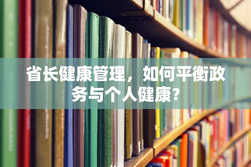 省长健康管理，如何平衡政务与个人健康？