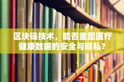 区块链技术，能否重塑医疗健康数据的安全与隐私？