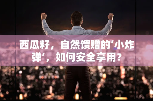 西瓜籽，自然馈赠的‘小炸弹’，如何安全享用？