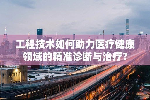 工程技术如何助力医疗健康领域的精准诊断与治疗？